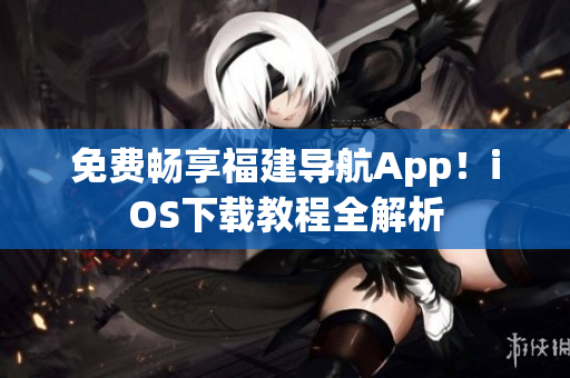 免费畅享福建导航App！iOS下载教程全解析