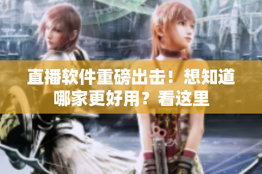 直播软件重磅出击！想知道哪家更好用？看这里