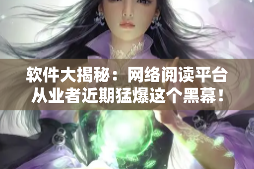 软件大揭秘：网络阅读平台从业者近期猛爆这个黑幕！