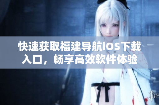 快速获取福建导航iOS下载入口，畅享高效软件体验