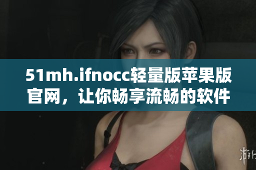 51mh.ifnocc轻量版苹果版官网，让你畅享流畅的软件体验