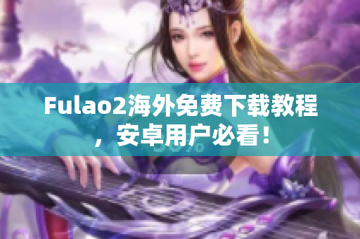 Fulao2海外免费下载教程，安卓用户必看！