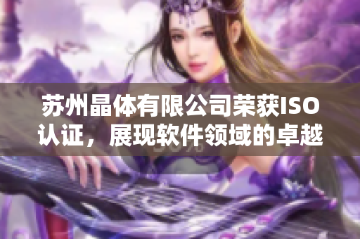 苏州晶体有限公司荣获ISO认证，展现软件领域的卓越实力