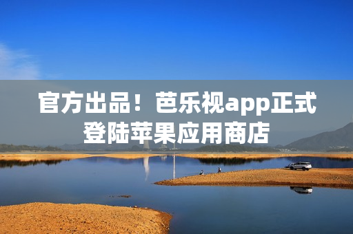 官方出品！芭乐视app正式登陆苹果应用商店