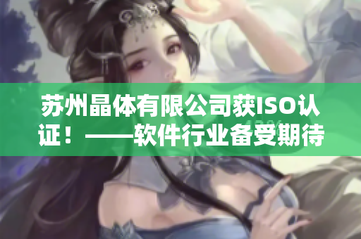 苏州晶体有限公司获ISO认证！——软件行业备受期待的高标准之一