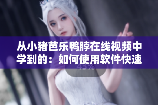 从小猪芭乐鸭脖在线视频中学到的：如何使用软件快速编辑视频
