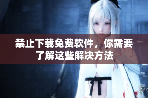 禁止下载免费软件，你需要了解这些解决方法