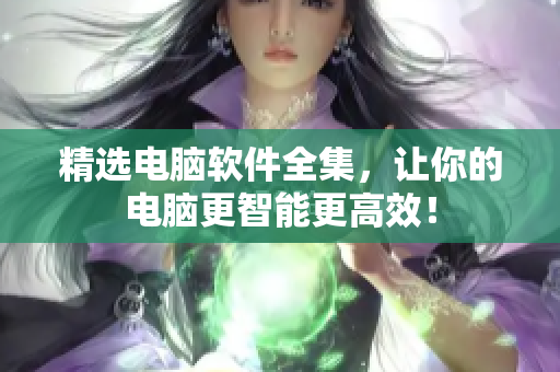 精选电脑软件全集，让你的电脑更智能更高效！