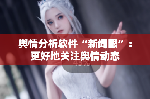 舆情分析软件“新闻眼”：更好地关注舆情动态