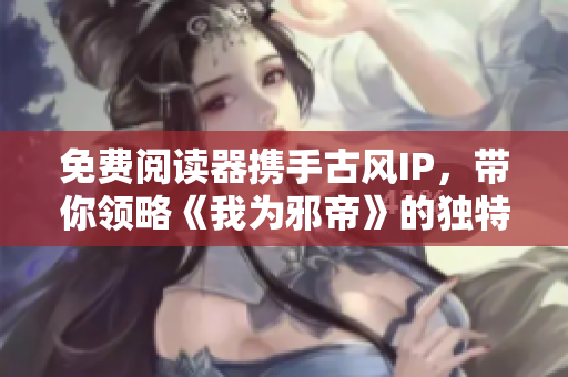 免费阅读器携手古风IP，带你领略《我为邪帝》的独特魅力