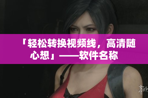 「轻松转换视频线，高清随心想」——软件名称