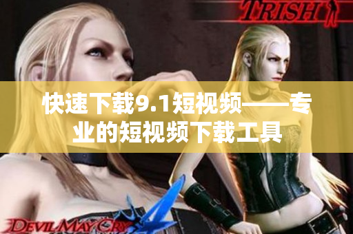 快速下载9.1短视频——专业的短视频下载工具