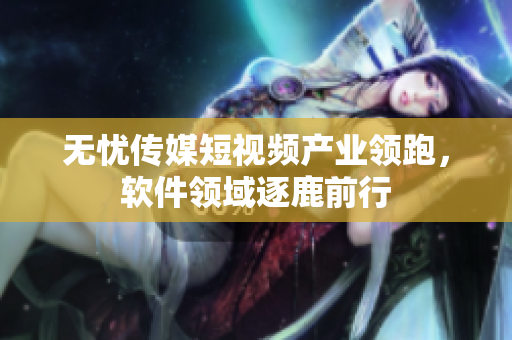 无忧传媒短视频产业领跑，软件领域逐鹿前行