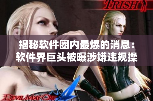 揭秘软件圈内最爆的消息：软件界巨头被曝涉嫌违规操作