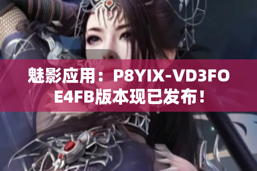 魅影应用：P8YIX-VD3FOE4FB版本现已发布！