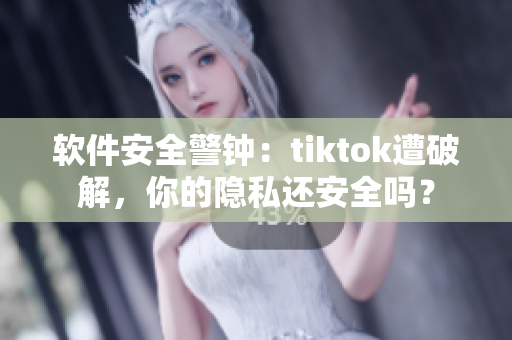 软件安全警钟：tiktok遭破解，你的隐私还安全吗？