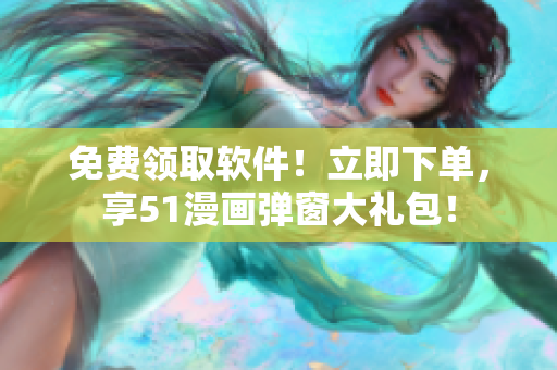 免费领取软件！立即下单，享51漫画弹窗大礼包！