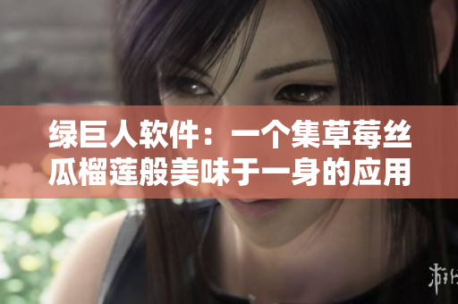 绿巨人软件：一个集草莓丝瓜榴莲般美味于一身的应用程序