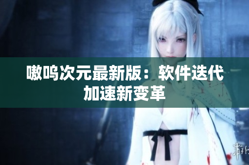 嗷呜次元最新版：软件迭代加速新变革