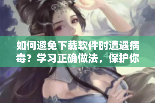 如何避免下载软件时遭遇病毒？学习正确做法，保护你的电脑健康！