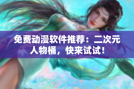免费动漫软件推荐：二次元人物桶，快来试试！
