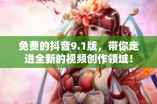 免费的抖音9.1版，带你走进全新的视频创作领域！