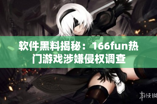 软件黑料揭秘：166fun热门游戏涉嫌侵权调查