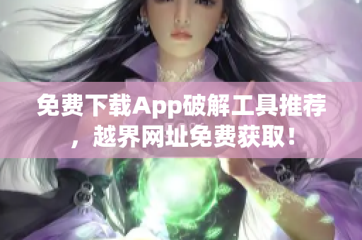 免费下载App破解工具推荐，越界网址免费获取！