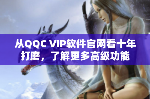 从QQC VIP软件官网看十年打磨，了解更多高级功能
