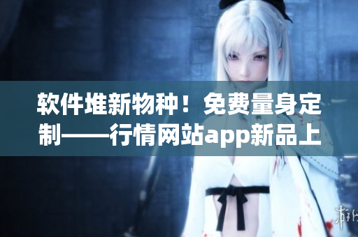 软件堆新物种！免费量身定制——行情网站app新品上市！