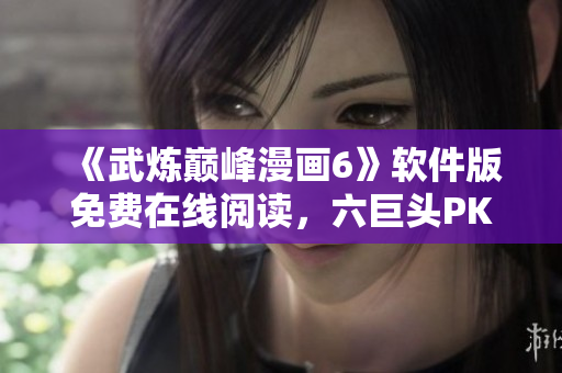 《武炼巅峰漫画6》软件版免费在线阅读，六巨头PK等你来战！