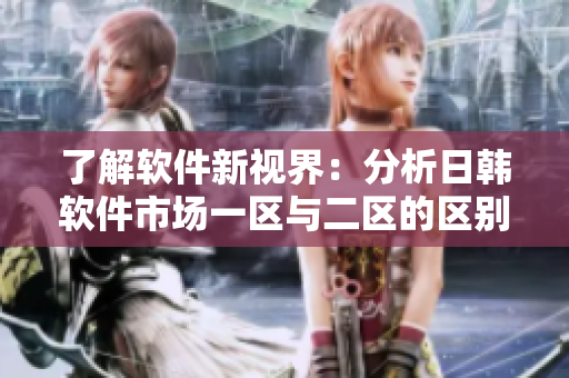了解软件新视界：分析日韩软件市场一区与二区的区别