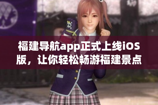福建导航app正式上线iOS版，让你轻松畅游福建景点