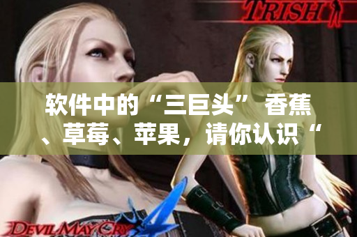 软件中的“三巨头” 香蕉、草莓、苹果，请你认识“绿巨人91”