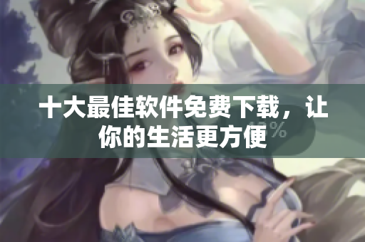 十大最佳软件免费下载，让你的生活更方便