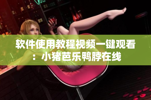软件使用教程视频一键观看：小猪芭乐鸭脖在线