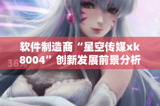软件制造商“星空传媒xk8004”创新发展前景分析