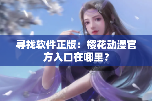 寻找软件正版：樱花动漫官方入口在哪里？