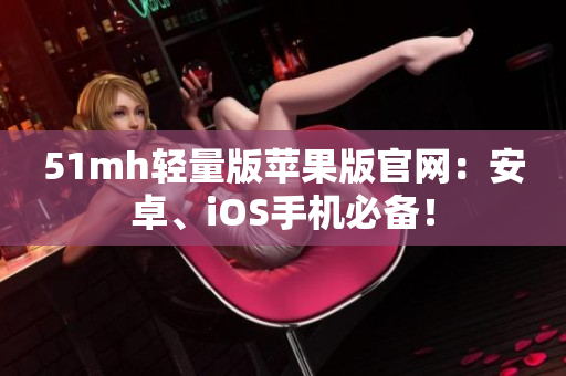 51mh轻量版苹果版官网：安卓、iOS手机必备！