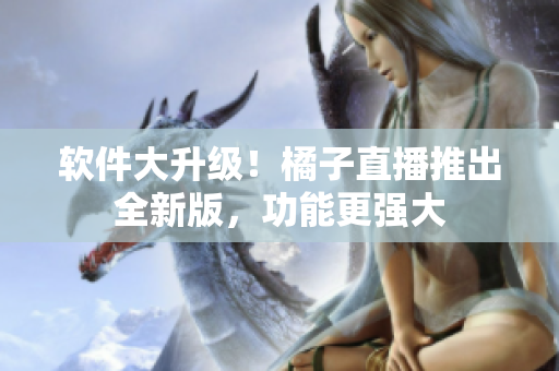 软件大升级！橘子直播推出全新版，功能更强大