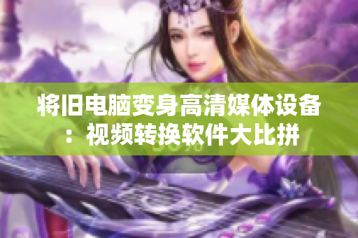将旧电脑变身高清媒体设备：视频转换软件大比拼