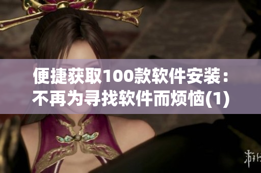 便捷获取100款软件安装：不再为寻找软件而烦恼(1)