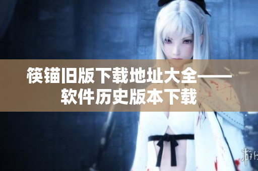 筷锚旧版下载地址大全——软件历史版本下载