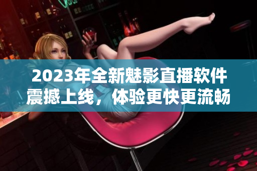 2023年全新魅影直播软件震撼上线，体验更快更流畅！