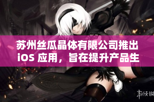 苏州丝瓜晶体有限公司推出 iOS 应用，旨在提升产品生产效率
