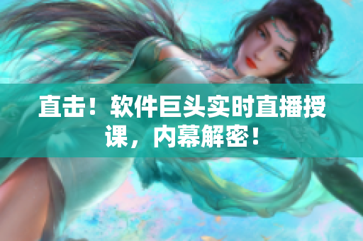 直击！软件巨头实时直播授课，内幕解密！
