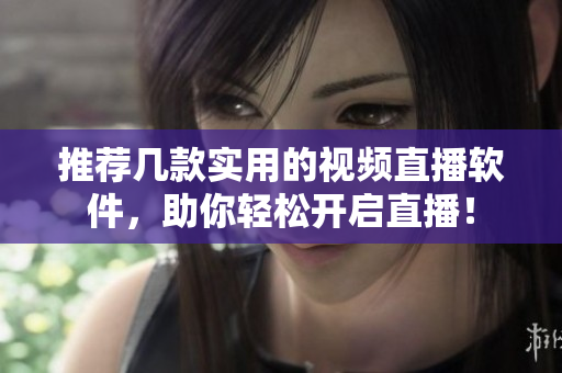 推荐几款实用的视频直播软件，助你轻松开启直播！