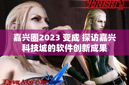 嘉兴圈2023 变成 探访嘉兴科技城的软件创新成果
