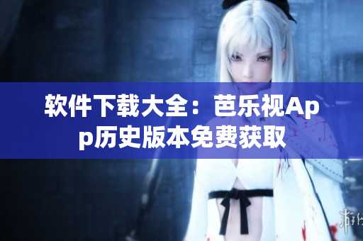 软件下载大全：芭乐视App历史版本免费获取