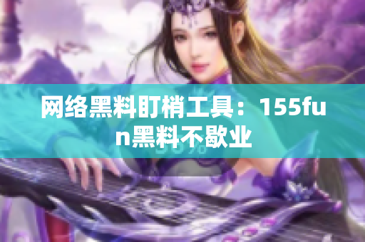 网络黑料盯梢工具：155fun黑料不歇业